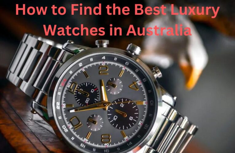 How to Find the Best Luxury Watches in Australia.